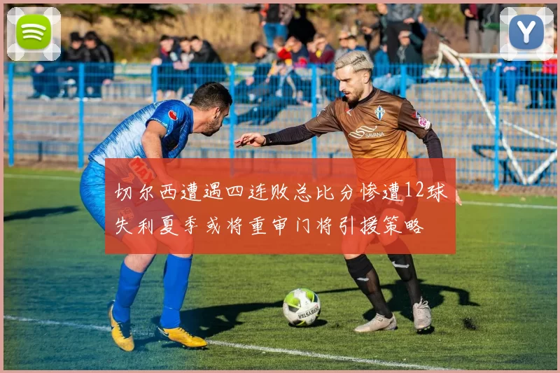 切尔西遭遇四连败总比分惨遭12球失利夏季或将重审门将引援策略