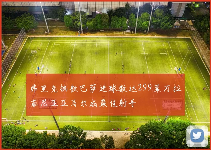 弗里克执教巴萨进球数达299莱万拉菲尼亚亚马尔成最佳射手