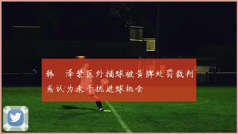 韩镕泽禁区外摘球被黄牌处罚裁判或认为未干扰进球机会