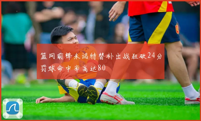 篮网前锋米诺特替补出战狂砍24分罚球命中率高达80