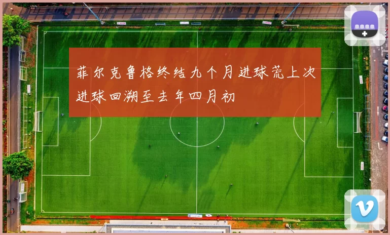 菲尔克鲁格终结九个月进球荒上次进球回溯至去年四月初