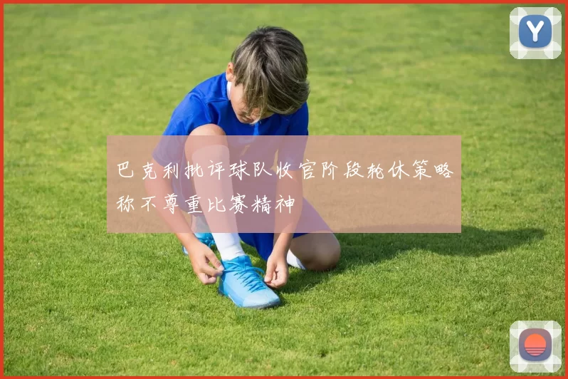 巴克利批评球队收官阶段轮休策略称不尊重比赛精神