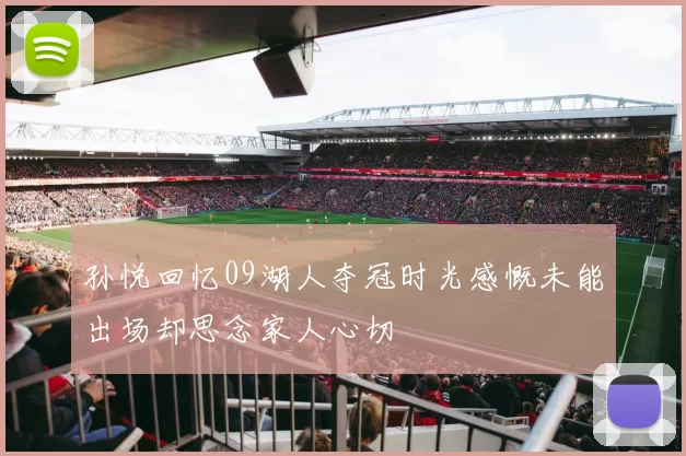 孙悦回忆09湖人夺冠时光感慨未能出场却思念家人心切