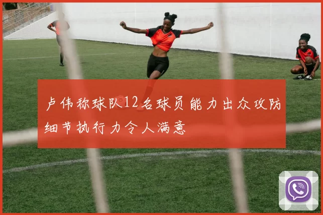 卢伟称球队12名球员能力出众攻防细节执行力令人满意