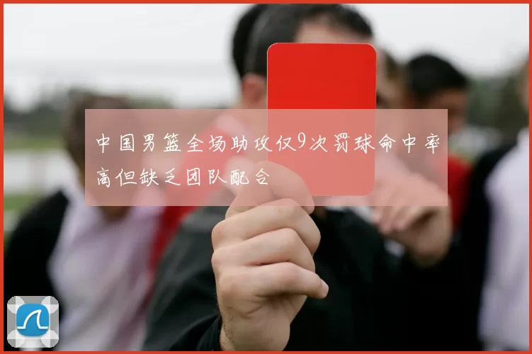中国男篮全场助攻仅9次罚球命中率高但缺乏团队配合
