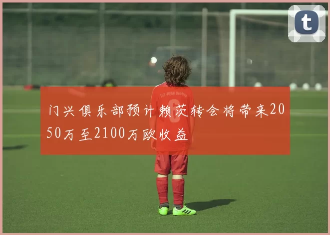 门兴俱乐部预计赖茨转会将带来2050万至2100万欧收益
