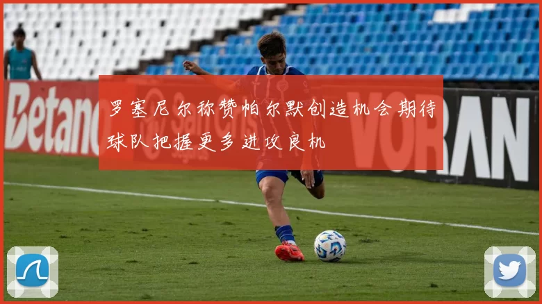 罗塞尼尔称赞帕尔默创造机会期待球队把握更多进攻良机