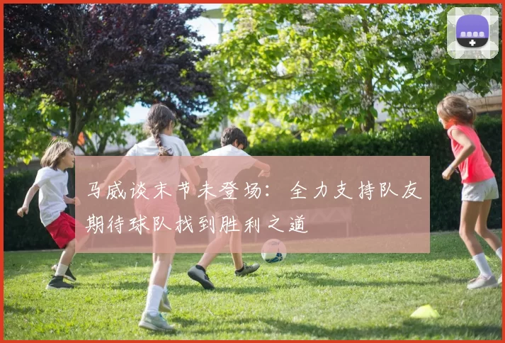 马威谈末节未登场：全力支持队友期待球队找到胜利之道