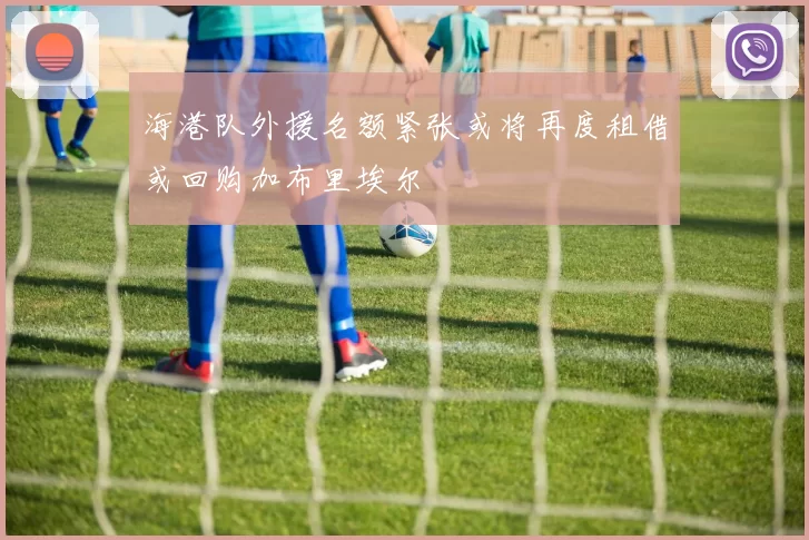 海港队外援名额紧张或将再度租借或回购加布里埃尔