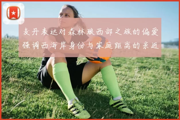 麦丹表达对森林狼西部之旅的偏爱强调西海岸身份与家庭距离的亲近感