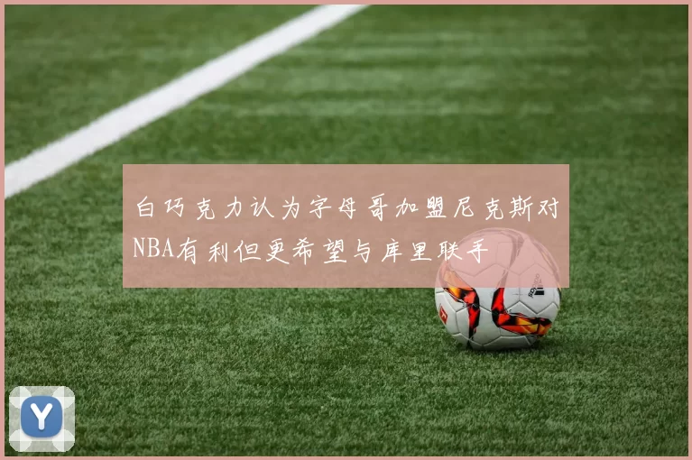 白巧克力认为字母哥加盟尼克斯对NBA有利但更希望与库里联手