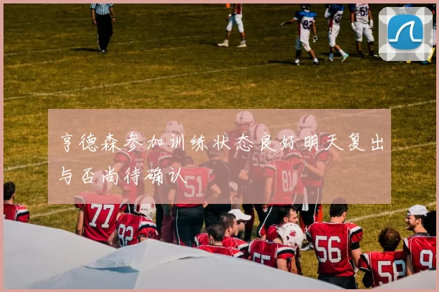 亨德森参加训练状态良好明天复出与否尚待确认