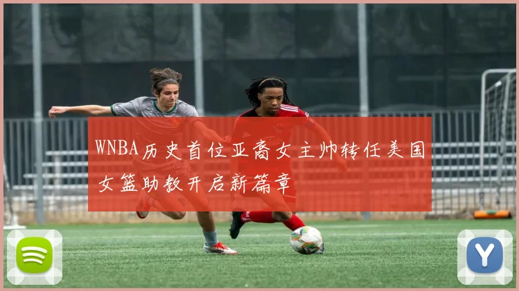 WNBA历史首位亚裔女主帅转任美国女篮助教开启新篇章